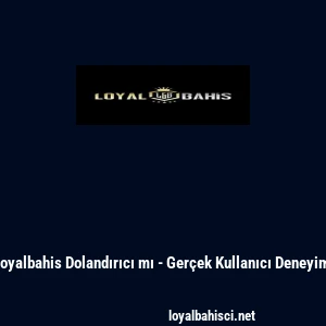Loyalbahis Dolandırıcı mı - Ger&ccedil;ek Kullanıcı Deneyimi